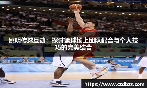 姚明传球互动：探讨篮球场上团队配合与个人技巧的完美结合