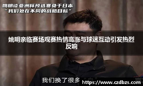 姚明亲临赛场观赛热情高涨与球迷互动引发热烈反响