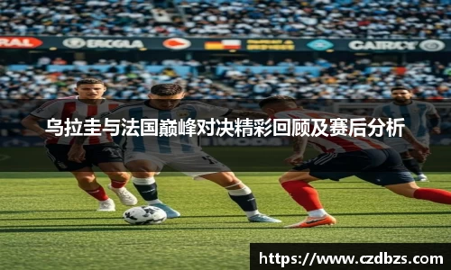 乌拉圭与法国巅峰对决精彩回顾及赛后分析